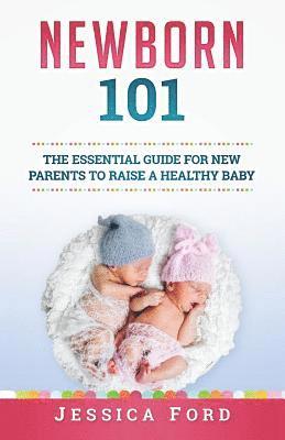 Newborn 101: The Essential Guide for New Parents to Raise a Healthy Baby 1