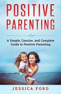 bokomslag Positive Parenting: A Simple, Concise, and Complete Guide to Positive Parenting