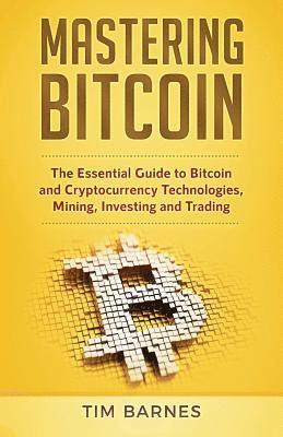 Mastering Bitcoin: The Essential Guide to Bitcoin and Cryptocurrency Technologies, Mining, Investing and Trading 1