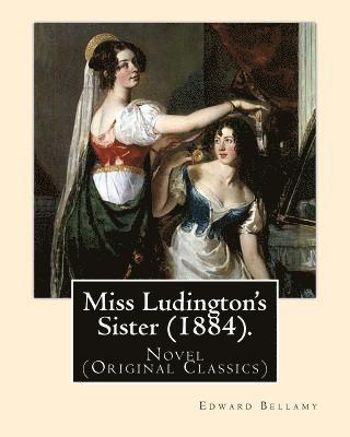 Miss Ludington's Sister (1884). By: Edward Bellamy: Novel (Original Classics) 1