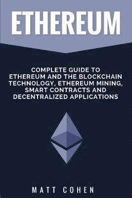 Ethereum: Complete Guide To Ethereum And The Blockchain Technology, Ethereum Mining, Smart Contracts, And Decentralized Applications 1