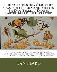 bokomslag The American boys' book of bugs, butterflies and beetles. By: Dan Beard. / Daniel Carter Beard / Illustrated