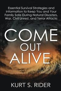 bokomslag Come Out Alive - Essential Survival Strategies and Information to Keep You and Your Family Safe During Natural Disasters, War, Civil Unrest, and Terro