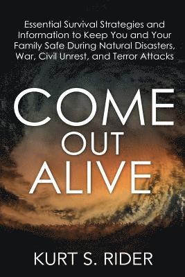 Come Out Alive - Essential Survival Strategies and Information to Keep You and Your Family Safe During Natural Disasters, War, Civil Unrest, and Terro 1