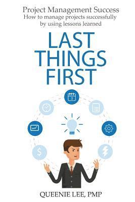 Project Management Success: Last Things First: How to manage projects successfully by using lessons learned 1