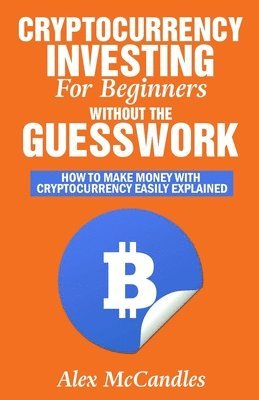 bokomslag Cryptocurrency Investing For Beginners Without The Guesswork: How To Make Money With Cryptocurrency Easily Explained