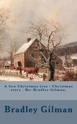 A live Christmas tree: Christmas story . By: Bradley Gilman. 1