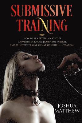 Joshua Matthew - Submissive Training: How To Be A Better, Naughtier Submissive For Your Dominant Partner and 30 Hottest Sexual Scenarios with Illustrations, Häftad