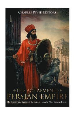 bokomslag The Achaemenid Persian Empire: The History and Legacy of the Ancient Greeks' Most Famous Enemy