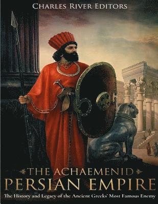 bokomslag The Achaemenid Persian Empire: The History and Legacy of the Ancient Greeks' Most Famous Enemy