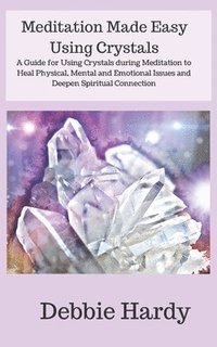 bokomslag Meditation Made Easy Using Crystals: A Guide for Using Crystals during Meditation to Heal Physical, Mental and Emotional Issues and Deepen Spiritual C