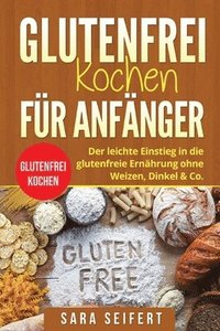 bokomslag Glutenfrei kochen für Anfänger: Glutenfrei kochen. Der leichte Einstieg in die glutenfreie Ernährung ohne Weizen, Dinkel & Co.