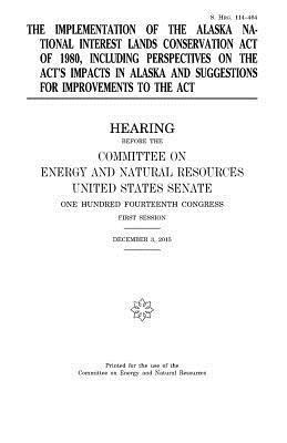 United States Senate, Committee on Energy and Natur Resources - The implementation of the Alaska National Interest Lands Conservation Act of 1980, including perspectives on the act's impacts in Alaska and suggestio, Häftad