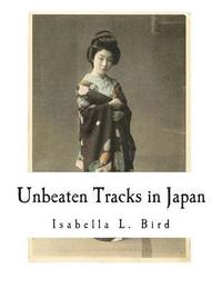 bokomslag Unbeaten Tracks in Japan: An Account of Travels in the Interior Including Visits to the Aborigines of Yezo and the Shrine of Nikko