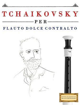 Tchaikovsky Per Flauto Dolce Contralto: 10 Pezzi Facili Per Flauto Dolce Contralto Libro Per Principianti 1