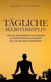 bokomslag Tägliche Selbstdisziplin: Tägliche Gewohnheiten und Übungen um Selbstdisziplin aufzubauen und um Ihre Ziele zu erreichen