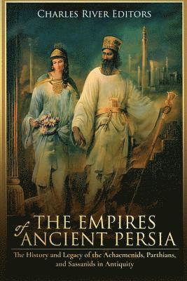 The Empires of Ancient Persia: The History and Legacy of the Achaemenids, Parthians, and Sassanids in Antiquity 1