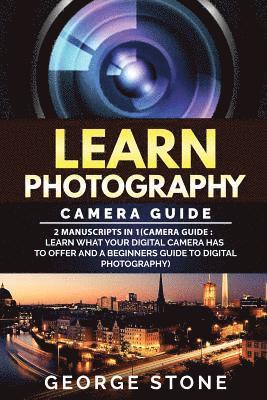 Learn Photography: Camera Guide -2 Manuscripts in 1(Camera Guide: Learn What your Digital Camera has to Offer and A Beginners Guide to Di 1