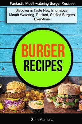 Burger Recipes: Discover & Taste New Enormous, Mouth Watering, Packed, Stuffed Burgers Everytime (Fantastic Mouthwatering Burger Recipes) 1