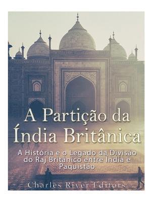 bokomslag A Partição da Índia Britânica: A História e o Legado da Divisão do Raj Britânico entre Índia e Paquistão
