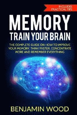 Benjamin Wood - Memory. Train Your Brain: The Complete Guide on How to Improve Your Memory, Think Faster, Concentrate More and Remember Everything, Häftad