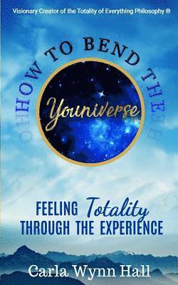 How to Bend the YOUniverse: Feeling Totality Through the Experience: Increasing Your Human Potential Value through Consciousness 1