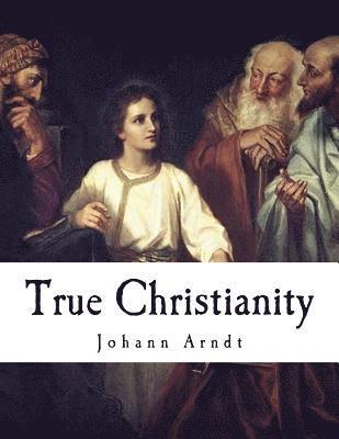 bokomslag True Christianity: A Treatise on Sincere Repentance, True Faith, the Holy Walk of the True Christian, Etc.