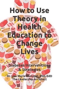 bokomslag How to Use Theory in Health Education to Change Lives: Interventions & Strategies