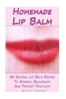 Homemade Lip Balm: 30 Natural Lip Balm Recipes To Nourish, Rejuvenate And Protect Your Lips: (Essential Oils, Organic Lip Care, Natural S 1