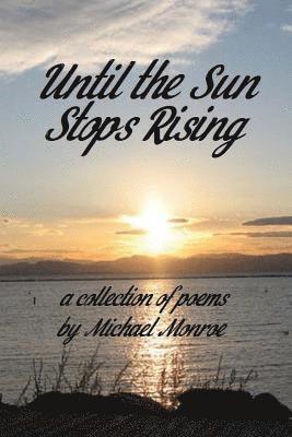 Until the Sun Stops Rising: A Collection of Poems by Michael Monroe 1