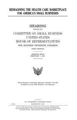 United States House of Representatives, Committee on Small Business - Reimagining the health care marketplace for America's small businesses, Häftad