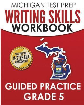 MICHIGAN TEST PREP Writing Skills Workbook Guided Practice Grade 5: Preparation for the M-STEP English Language Arts Assessments 1