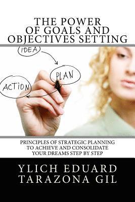 The Power of Goals and Objectives Setting: Principles of Strategic Planning to Achieve and Consolidate Your Dreams Step by Step 1