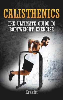 Calisthenics: THE ULTIMATE GUIDE TO BODYWEIGHT EXERCISE: Get faster results that stay, an never go away 1
