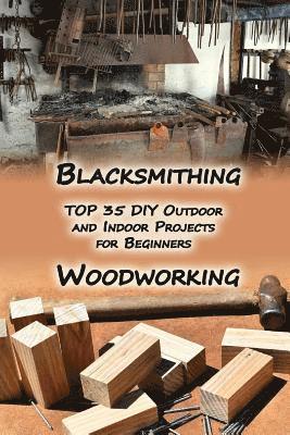 Woodworking And Blacksmithing: TOP 35 DIY Outdoor and Indoor Projects for Beginners: (Home Woodworking, Blacksmithing Guide, DIY Projects) 1