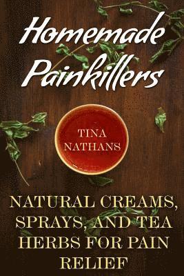 Homemade Painkillers: Natural Creams, Sprays, and Tea Herbs for Pain Relief: (Healthy Healing, Natural Healing) 1