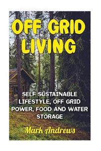 bokomslag Off Grid Living: Self Sustainable Lifestyle, Off Grid Power, Food And Water Storage: (Prepping, Living Off The Grid)