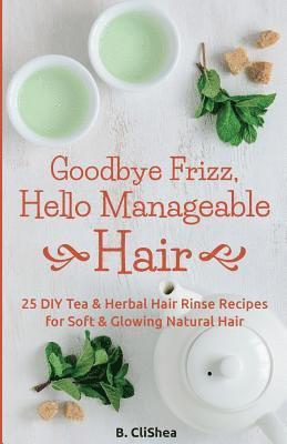 Goodbye Frizz, Hello Manageable Hair: 25 DIY Tea & Herbal Hair Rinse Recipes for Soft & Glowing Natural Hair 1