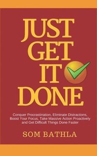 bokomslag Just Get It Done: Conquer Procrastination, Eliminate Distractions, Boost Your Focus, Take Massive Action Proactively and Get Difficult T
