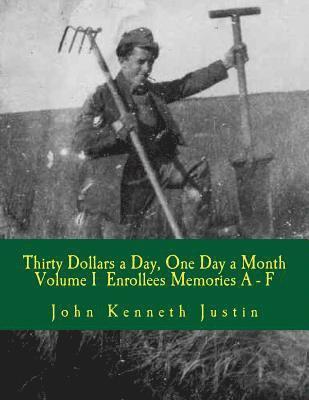 Thirty Dollars a Day, One Day A Month: An Anecdotal History of the Civilian Conservation Corps Volume I Enrollee Memories, A to F 1