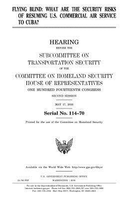 Flying blind: what are the security risks of resuming U.S. commercial air service to Cuba?: hearing before the Subcommittee on Trans 1