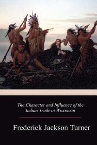 bokomslag The Character and Influence of the Indian Trade in Wisconsin