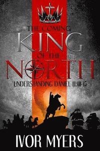 bokomslag The Coming King of the North: Understanding Daniel 11:40-45