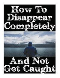 bokomslag How To Disappear Completely and Not Get Caught: 26 Lessons On How To Evade The Authorities, Establish A New Identity, and Start A New Life Without Lea