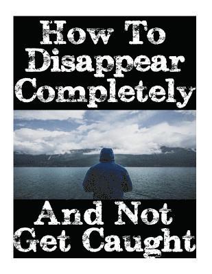 bokomslag How To Disappear Completely and Not Get Caught: 26 Lessons On How To Evade The Authorities, Establish A New Identity, and Start A New Life Without Lea