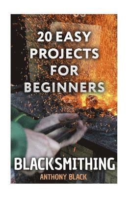 Anthony Black - Blacksmithing: 20 Easy Projects for Beginners: (Blacksmith, How To Blacksmith), Häftad