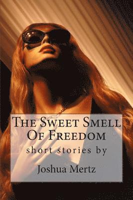 The Sweet Smell Of Freedom: short stories by Joshua Mertz 1