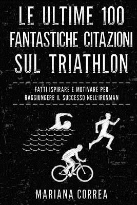 bokomslag Le ULTIME 100 FANTASTICHE CITAZIONI SUL TRIATHLON: FATTI ISPIRARE e MOTIVARE PER RAGGIUNGERE IL SUCCESSO NELL IRONMAN