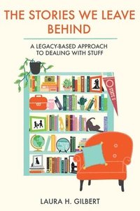 bokomslag The Stories We Leave Behind: A Legacy-Based Approach to Dealing with Stuff