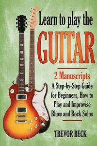 bokomslag Learn to Play the Guitar: 2 Manuscripts: A step-by-step Guide for Beginners, How to Play and Improvise Blues and Rock Solos